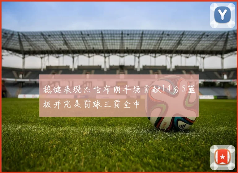 稳健表现杰伦布朗半场贡献14分5篮板并完美罚球三罚全中