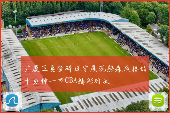 广厦卫冕梦碎辽宁展现船森风格的十分钟一节CBA精彩对决