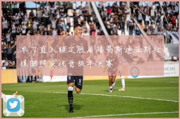 单刀直入锁定胜局路易斯迪亚斯社媒晒照庆祝晋级半决赛