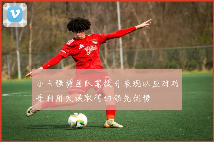 小卡强调团队需提升表现以应对对手利用失误取得的领先优势
