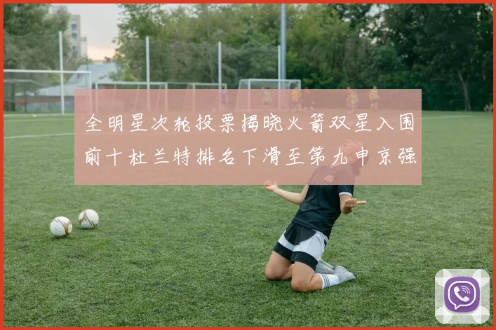 全明星次轮投票揭晓火箭双星入围前十杜兰特排名下滑至第九申京强势晋级第十位
