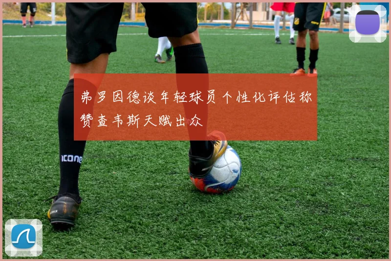 弗罗因德谈年轻球员个性化评估称赞查韦斯天赋出众