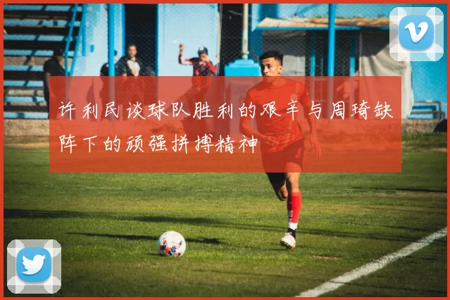 许利民谈球队胜利的艰辛与周琦缺阵下的顽强拼搏精神