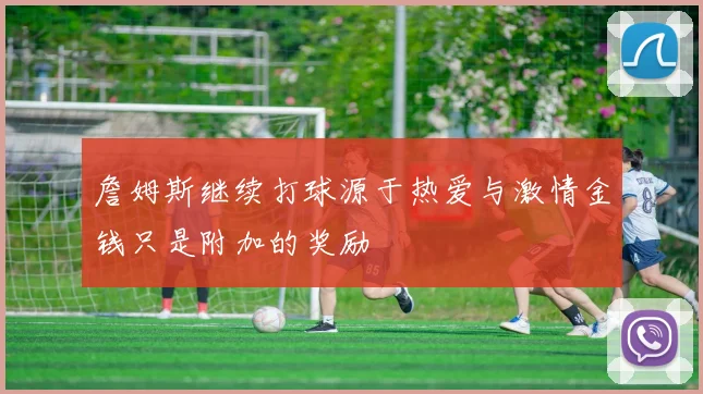 詹姆斯继续打球源于热爱与激情金钱只是附加的奖励
