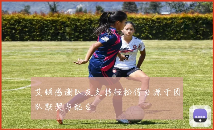 艾顿感谢队友支持轻松得分源于团队默契与配合