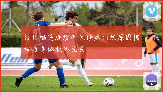 拉什福德连续两天缺席训练原因揭秘与身体状况无关