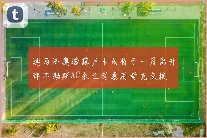 迪马济奥透露卢卡或将于一月离开那不勒斯AC米兰有意用奇克交换