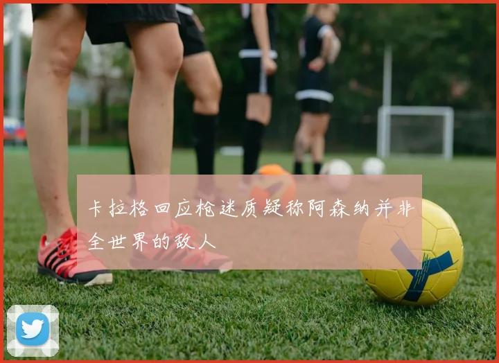 卡拉格回应枪迷质疑称阿森纳并非全世界的敌人
