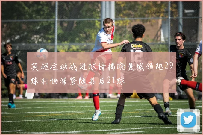 英超运动战进球榜揭晓曼城领跑29球利物浦紧随其后21球
