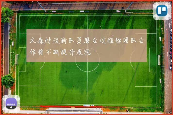 文森特谈新队员磨合过程称团队合作将不断提升表现