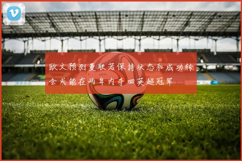 欧文预测曼联若保持状态和成功转会或能在两年内夺回英超冠军