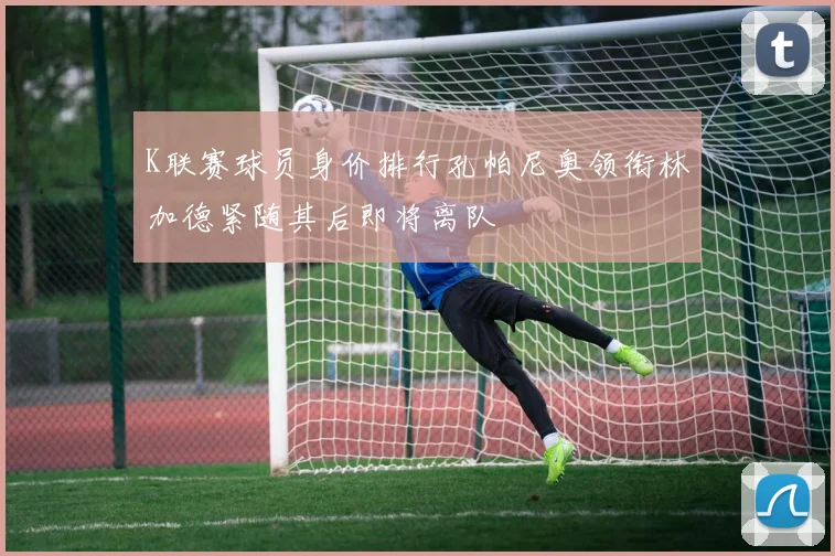 K联赛球员身价排行孔帕尼奥领衔林加德紧随其后即将离队