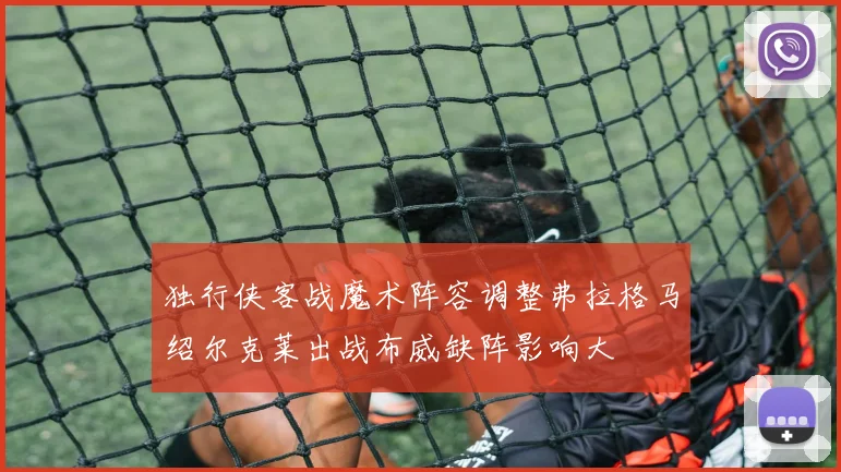 独行侠客战魔术阵容调整弗拉格马绍尔克莱出战布威缺阵影响大