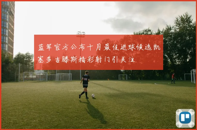 蓝军官方公布十月最佳进球候选凯塞多吉滕斯精彩射门引关注