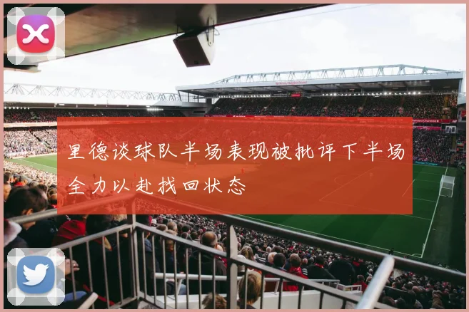 里德谈球队半场表现被批评下半场全力以赴找回状态