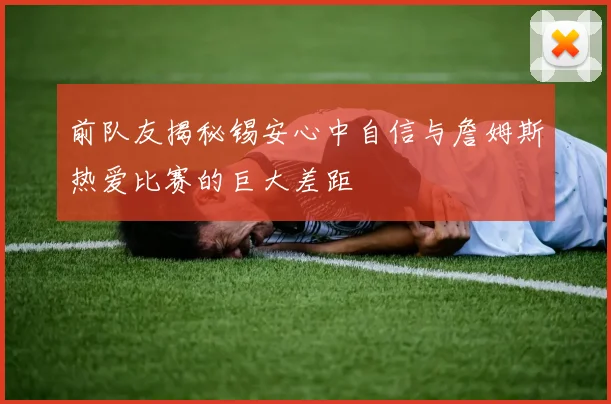 前队友揭秘锡安心中自信与詹姆斯热爱比赛的巨大差距