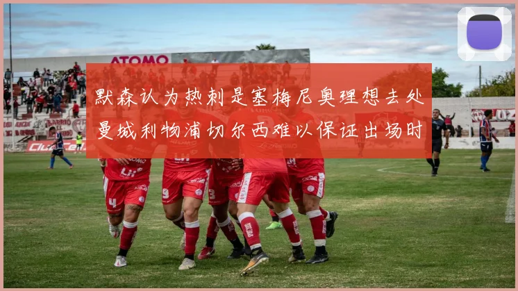 默森认为热刺是塞梅尼奥理想去处曼城利物浦切尔西难以保证出场时间