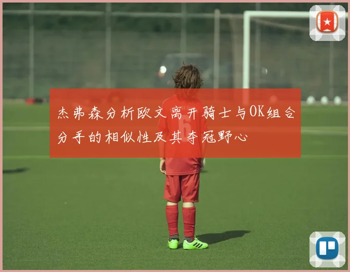 杰弗森分析欧文离开骑士与OK组合分手的相似性及其夺冠野心