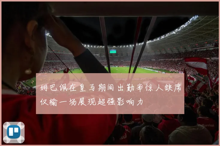 姆巴佩在皇马期间出勤率惊人缺席仅输一场展现超强影响力