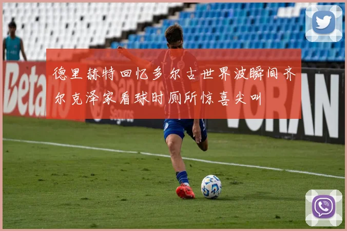 德里赫特回忆多尔古世界波瞬间齐尔克泽家看球时厕所惊喜尖叫