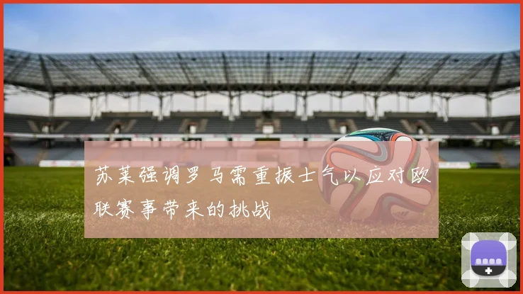 苏莱强调罗马需重振士气以应对欧联赛事带来的挑战
