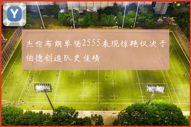 杰伦布朗单场2555表现惊艳仅次于伯德创造队史佳绩