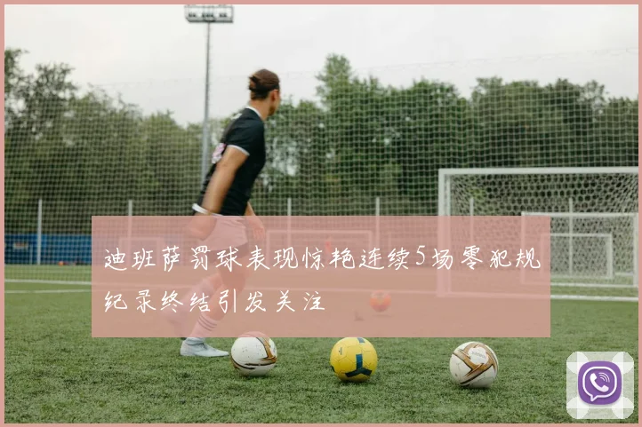 迪班萨罚球表现惊艳连续5场零犯规纪录终结引发关注