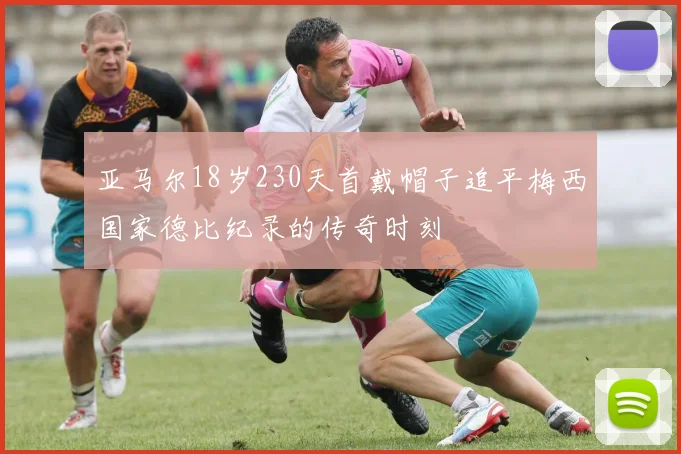 亚马尔18岁230天首戴帽子追平梅西国家德比纪录的传奇时刻