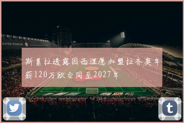 斯基拉透露因西涅愿加盟拉齐奥年薪120万欧合同至2027年