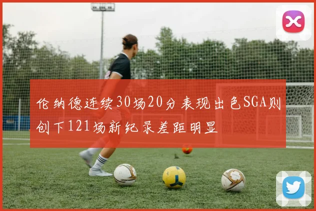 伦纳德连续30场20分表现出色SGA则创下121场新纪录差距明显