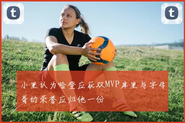 小里认为哈登应获双MVP库里与字母哥的荣誉应归他一份