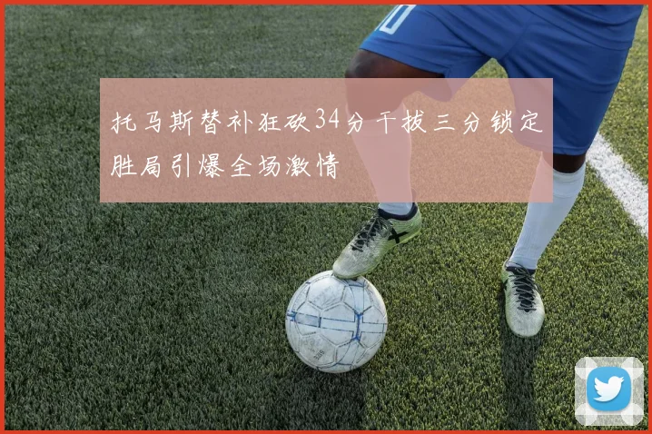 托马斯替补狂砍34分干拔三分锁定胜局引爆全场激情