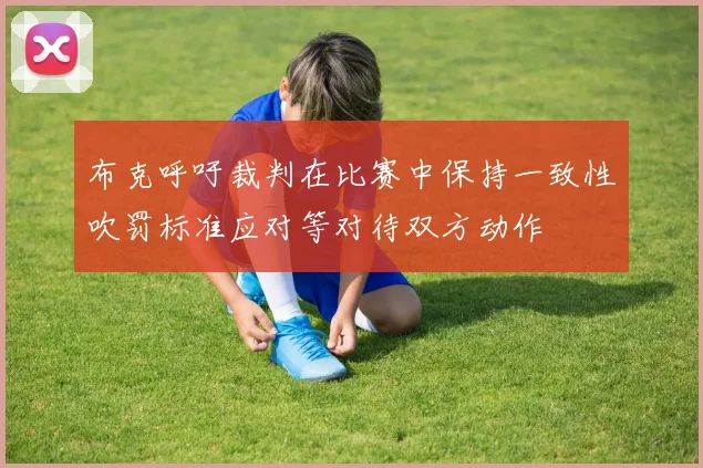 布克呼吁裁判在比赛中保持一致性吹罚标准应对等对待双方动作