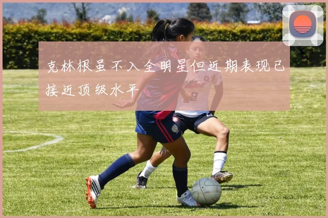 克林根虽不入全明星但近期表现已接近顶级水平