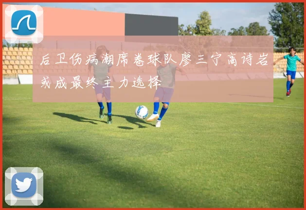 后卫伤病潮席卷球队廖三宁高诗岩或成最终主力选择