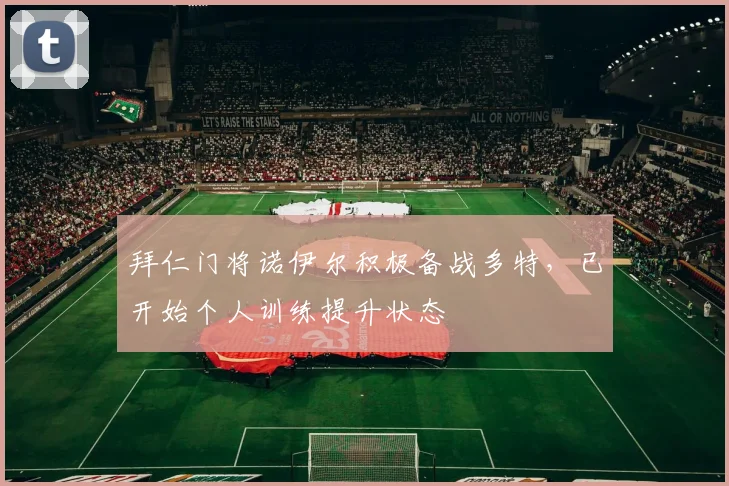 拜仁门将诺伊尔积极备战多特，已开始个人训练提升状态