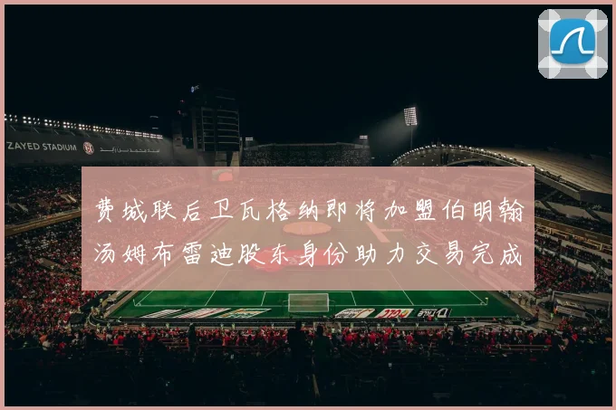 费城联后卫瓦格纳即将加盟伯明翰汤姆布雷迪股东身份助力交易完成