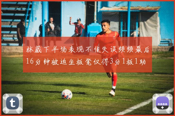 林葳下半场表现不佳失误频频最后16分钟被迫坐板凳仅得3分1板1助