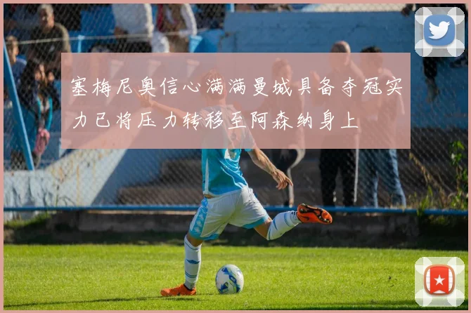 塞梅尼奥信心满满曼城具备夺冠实力已将压力转移至阿森纳身上