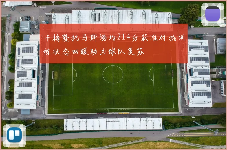 卡梅隆托马斯场均214分获准对抗训练状态回暖助力球队复苏