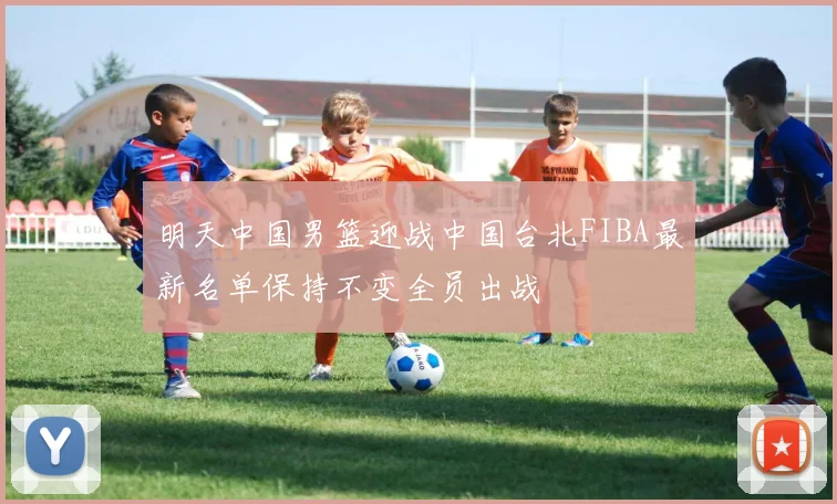 明天中国男篮迎战中国台北FIBA最新名单保持不变全员出战