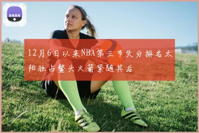 12月6日以来NBA第三节失分排名太阳独占鳌头火箭紧随其后