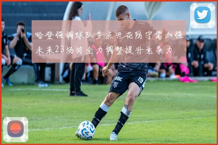 哈登强调球队多点开花防守需加强未来23场将全力调整提升竞争力