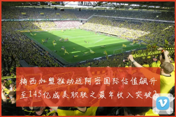 梅西加盟推动迈阿密国际估值飙升至145亿成美职联之最年收入突破2亿美元