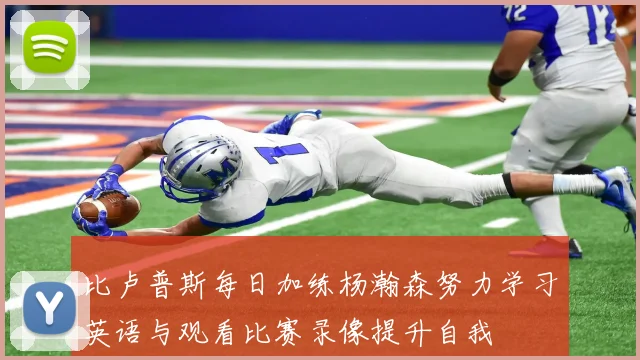 比卢普斯每日加练杨瀚森努力学习英语与观看比赛录像提升自我