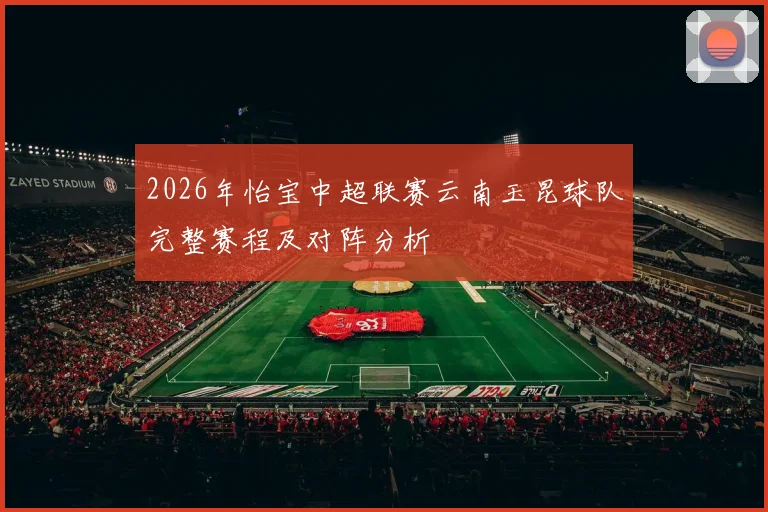 2026年怡宝中超联赛云南玉昆球队完整赛程及对阵分析