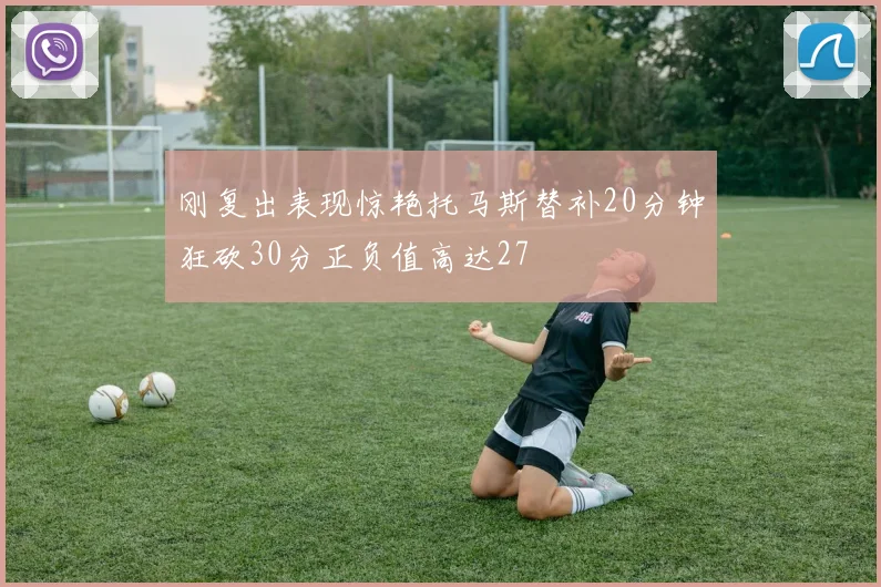 刚复出表现惊艳托马斯替补20分钟狂砍30分正负值高达27