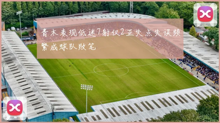 青木表现低迷7射仅2正失点失误频繁成球队败笔