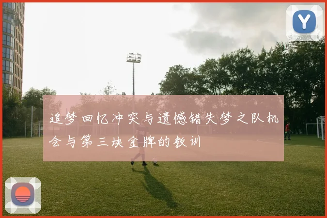 追梦回忆冲突与遗憾错失梦之队机会与第三块金牌的教训