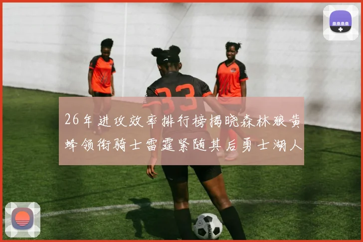 26年进攻效率排行榜揭晓森林狼黄蜂领衔骑士雷霆紧随其后勇士湖人表现平平